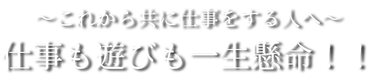 ～これから共に仕事をする人へ～仕事も遊びも一生懸命！！